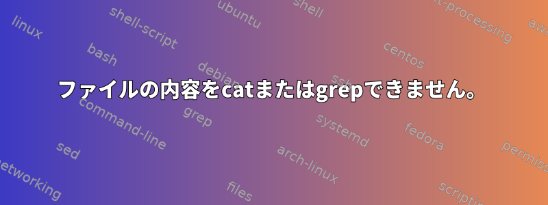 ファイルの内容をcatまたはgrepできません。