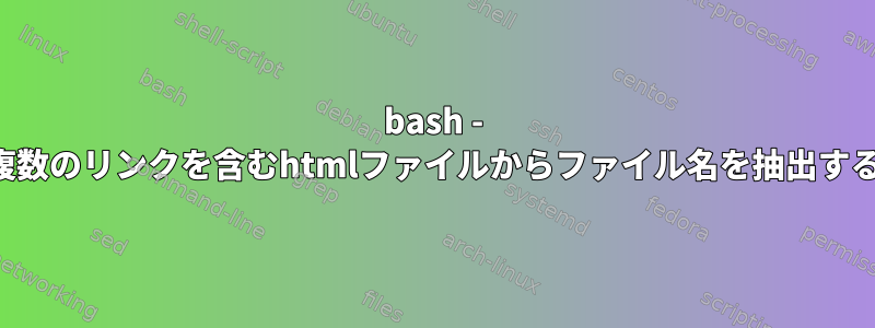 bash - 複数のリンクを含むhtmlファイルからファイル名を抽出する