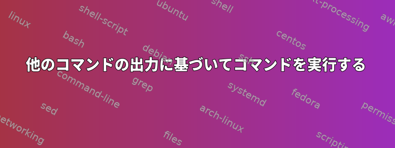 他のコマンドの出力に基づいてコマンドを実行する