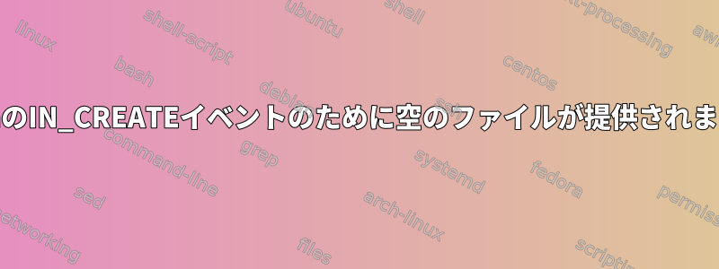 incronのIN_CREATEイベントのために空のファイルが提供されますか？