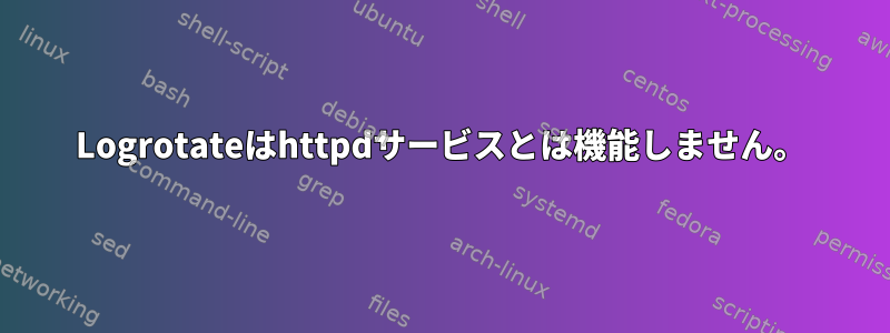 Logrotateはhttpdサービスとは機能しません。