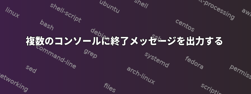 複数のコンソールに終了メッセージを出力する