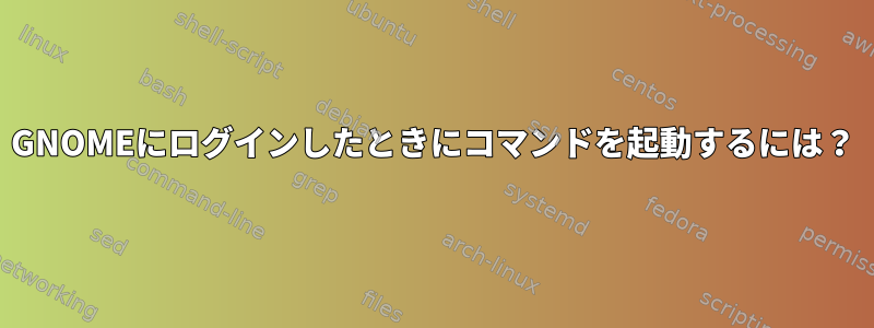 GNOMEにログインしたときにコマンドを起動するには？