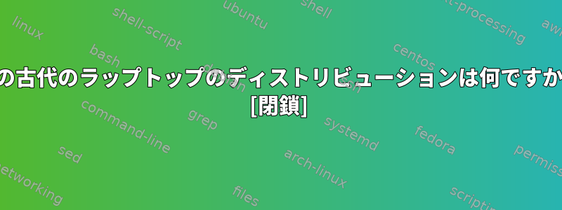 この古代のラップトップのディストリビューションは何ですか？ [閉鎖]