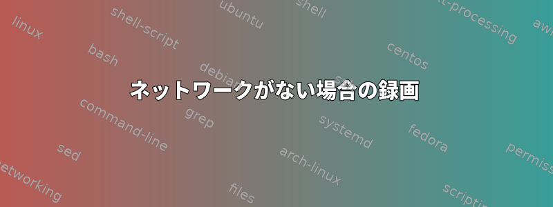 ネットワークがない場合の録画