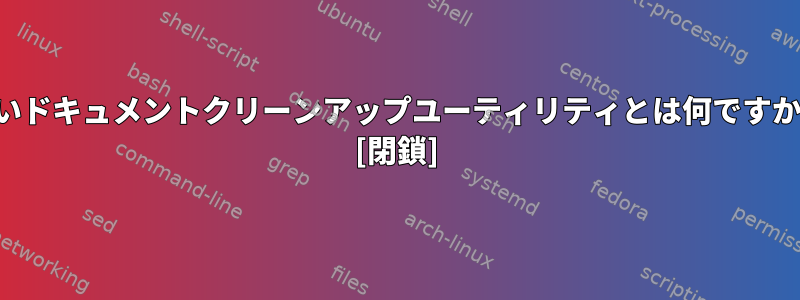 良いドキュメントクリーンアップユーティリティとは何ですか？ [閉鎖]