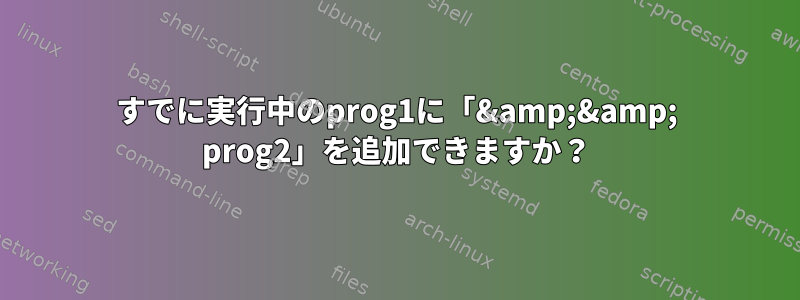 すでに実行中のprog1に「&amp;&amp; prog2」を追加できますか？