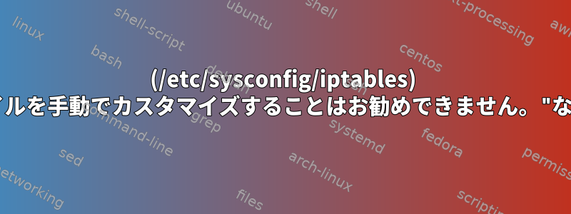 (/etc/sysconfig/iptables) "このファイルを手動でカスタマイズすることはお勧めできません。"なぜですか？