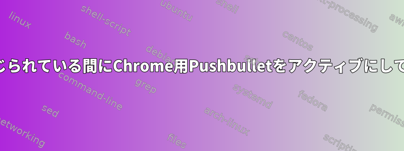 Chromeが閉じられている間にChrome用Pushbulletをアクティブにしておきますか？