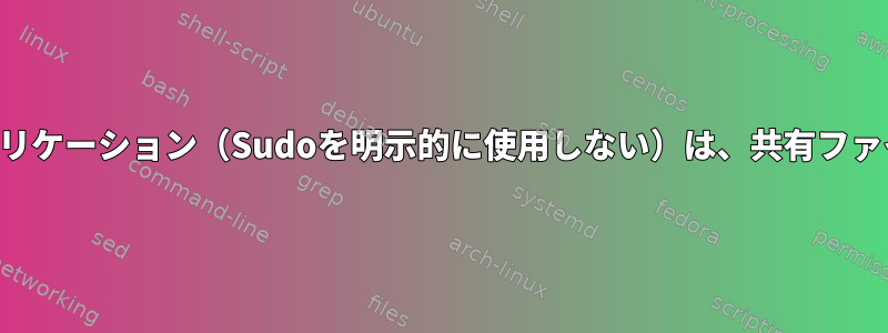 管理者が実行するデスクトップアプリケーション（Sudoを明示的に使用しない）は、共有ファイルのファイル所有権を持ちます。