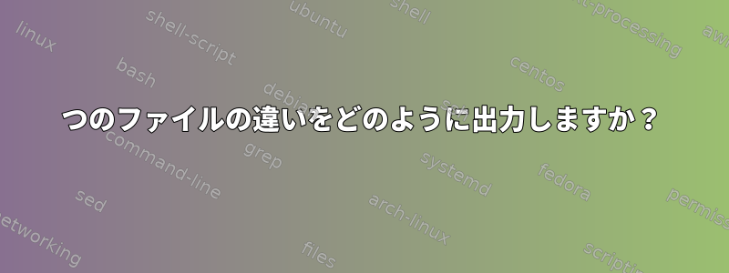 2つのファイルの違いをどのように出力しますか？