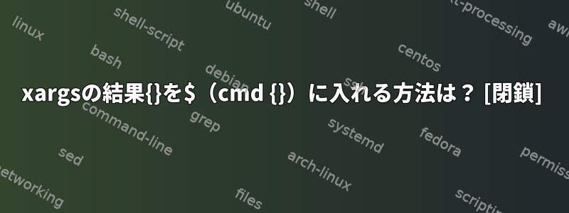 xargsの結果{}を$（cmd {}）に入れる方法は？ [閉鎖]