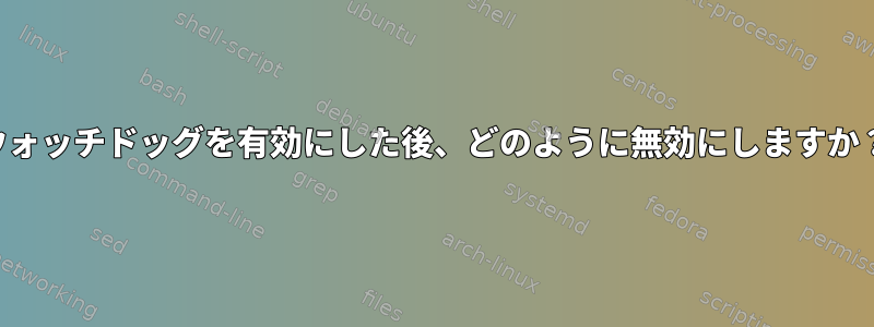 ウォッチドッグを有効にした後、どのように無効にしますか？