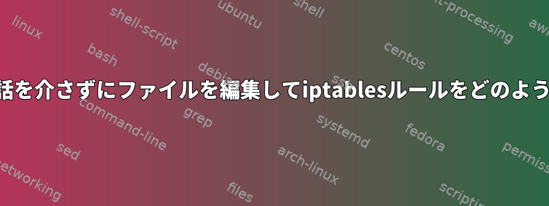 コマンドラインの対話を介さずにファイルを編集してiptablesルールをどのように変更できますか？