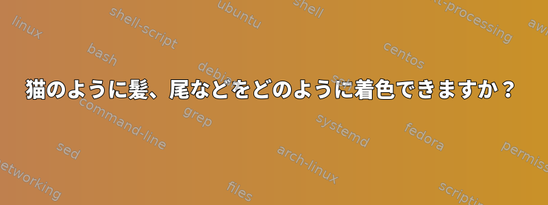 猫のように髪、尾などをどのように着色できますか？