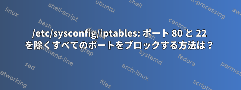 /etc/sysconfig/iptables: ポート 80 と 22 を除くすべてのポートをブロックする方法は？