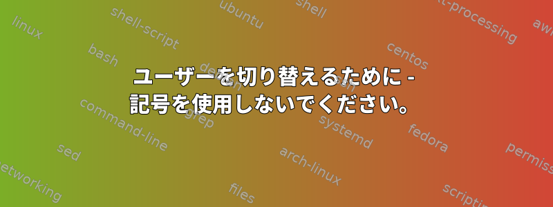 ユーザーを切り替えるために - 記号を使用しないでください。