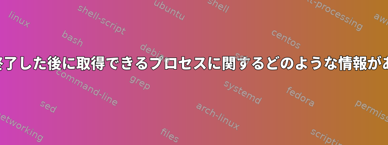 プロセスが終了した後に取得できるプロセスに関するどのような情報がありますか？