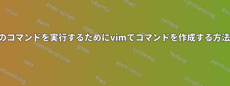 複数のコマンドを実行するためにvimでコマンドを作成する方法は？