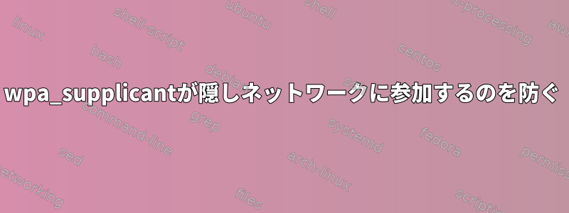 wpa_supplicantが隠しネットワークに参加するのを防ぐ