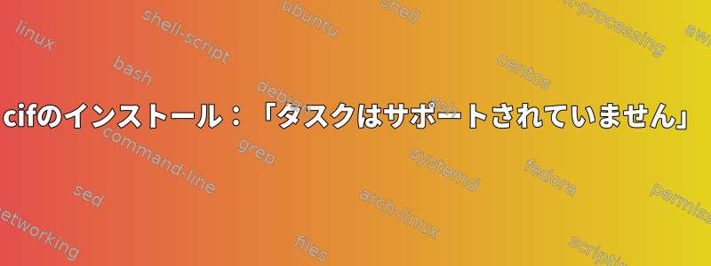 cifのインストール：「タスクはサポートされていません」