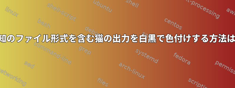 未知のファイル形式を含む猫の出力を白黒で色付けする方法は？