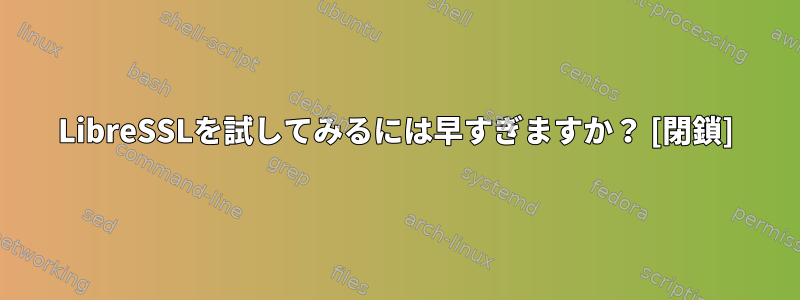 LibreSSLを試してみるには早すぎますか？ [閉鎖]