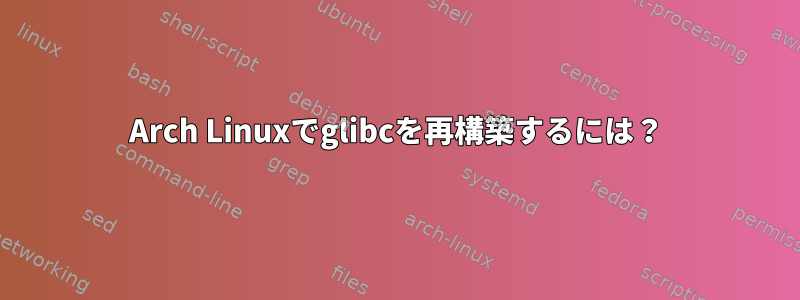 Arch Linuxでglibcを再構築するには？