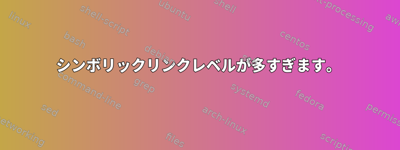 シンボリックリンクレベルが多すぎます。