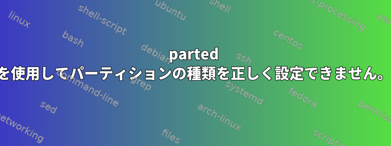 parted を使用してパーティションの種類を正しく設定できません。