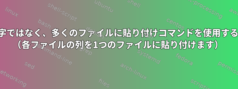 名前が数字ではなく、多くのファイルに貼り付けコマンドを使用する方法は？ （各ファイルの列を1つのファイルに貼り付けます）