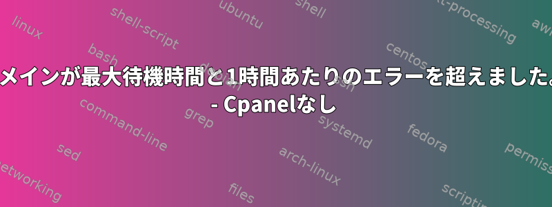 ドメインが最大待機時間と1時間あたりのエラーを超えました。 - Cpanelなし