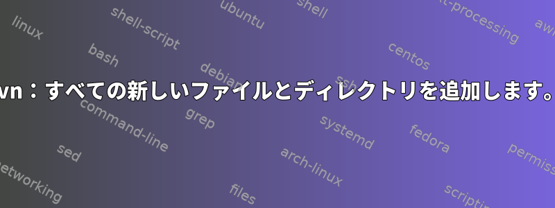 svn：すべての新しいファイルとディレクトリを追加します。