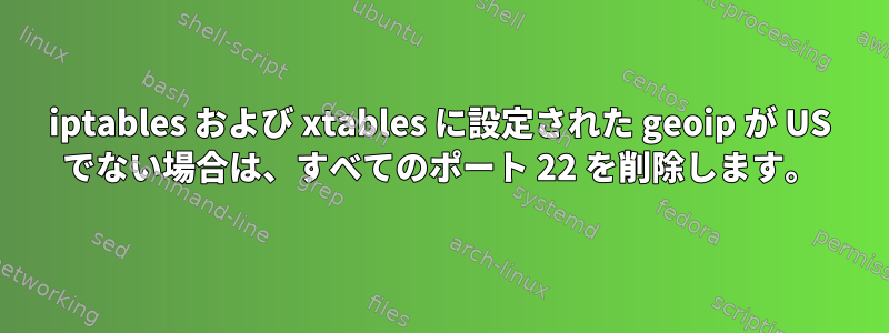 iptables および xtables に設定された geoip が US でない場合は、すべてのポート 22 を削除します。