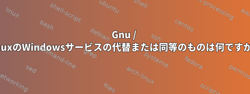 Gnu / LinuxのWindowsサービスの代替または同等のものは何ですか？