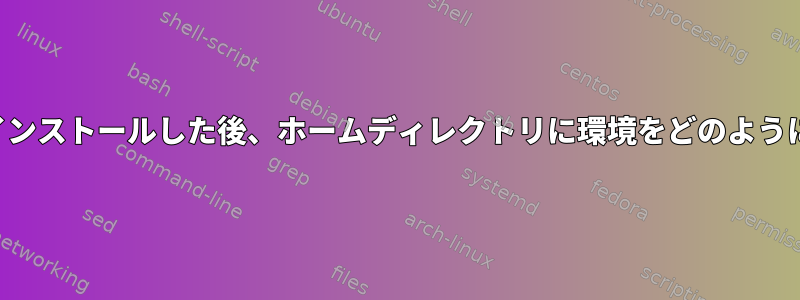 ソフトウェアをインストールした後、ホームディレクトリに環境をどのように設定しますか？