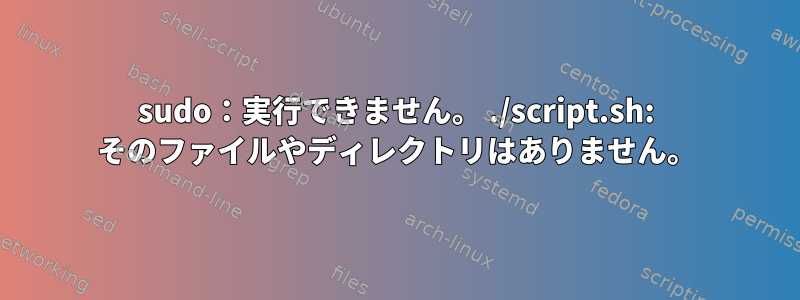 sudo：実行できません。 ./script.sh: そのファイルやディレクトリはありません。