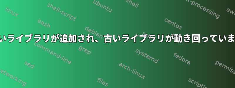 新しいライブラリが追加され、古いライブラリが動き回っています。