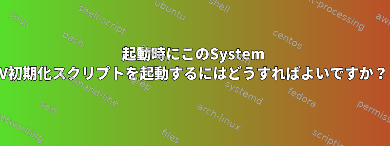 起動時にこのSystem V初期化スクリプトを起動するにはどうすればよいですか？