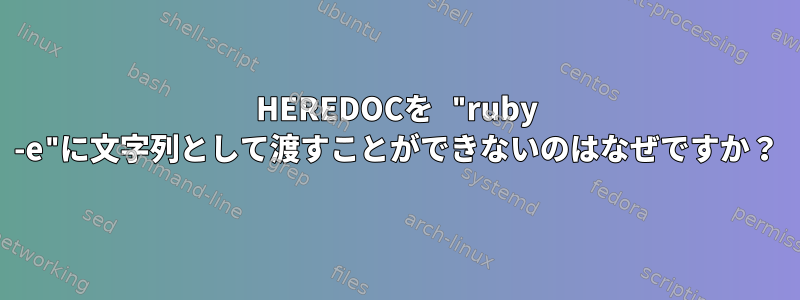 HEREDOCを "ruby -e"に文字列として渡すことができないのはなぜですか？