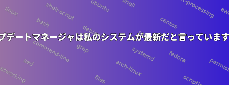 アップデートマネージャは私のシステムが最新だと言っていますが、