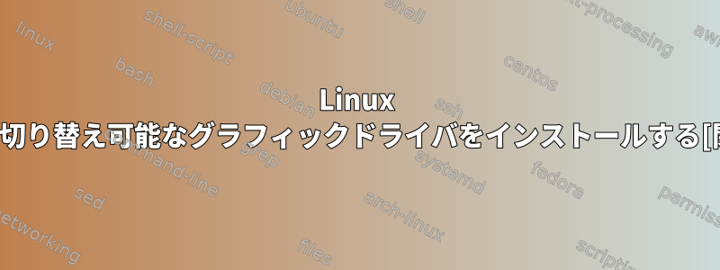 Linux Mintに切り替え可能なグラフィックドライバをインストールする[閉じる]