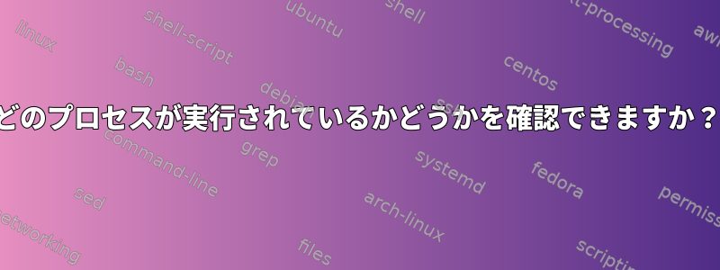 どのプロセスが実行されているかどうかを確認できますか？