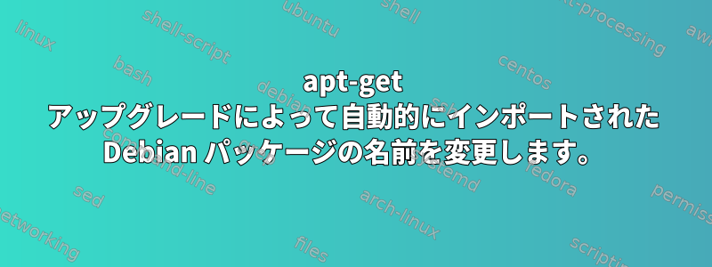 apt-get アップグレードによって自動的にインポートされた Debian パッケージの名前を変更します。