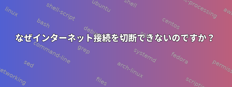 なぜインターネット接続を切断できないのですか？