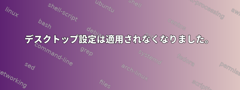 デスクトップ設定は適用されなくなりました。