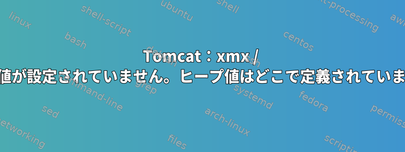 Tomcat：xmx / xmsの値が設定されていません。ヒープ値はどこで定義されていますか？