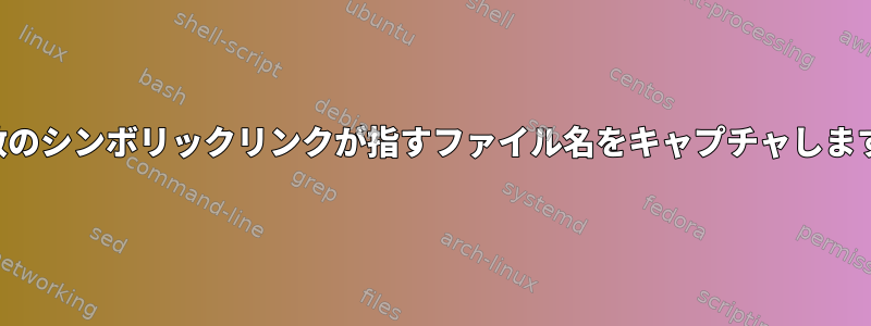 変数のシンボリックリンクが指すファイル名をキャプチャします。