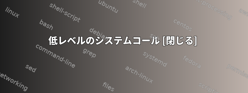 低レベルのシステムコール [閉じる]