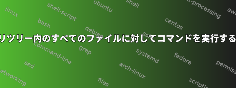 ディレクトリツリー内のすべてのファイルに対してコマンドを実行する最良の方法